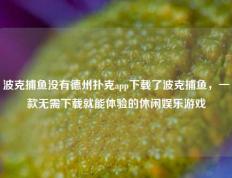 波克捕鱼没有德州扑克app下载了波克捕鱼，一款无需下载就能体验的休闲娱乐游戏