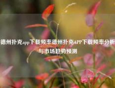 德州扑克app下载频率德州扑克APP下载频率分析与市场趋势预测