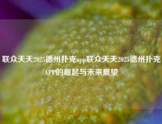 联众天天2025德州扑克app联众天天2025德州扑克APP的崛起与未来展望