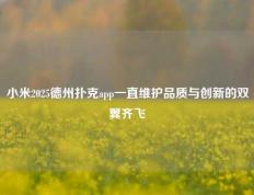 小米2025德州扑克app一直维护品质与创新的双翼齐飞