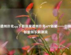 德州扑克app下载新星德州扑克APP新星——引领智能娱乐新潮流