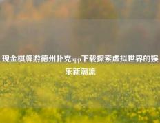 现金棋牌游德州扑克app下载探索虚拟世界的娱乐新潮流