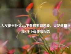 大发德州扑克app下载探索新游戏，大发德州扑克APP下载体验报告