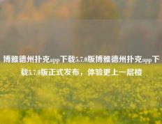 博雅德州扑克app下载5.7.0版博雅德州扑克app下载5.7.0版正式发布，体验更上一层楼