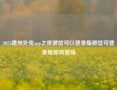 2025德州扑克app之夜微信可以登录版微信可登录版即将登场