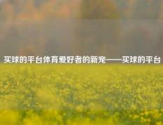 买球的平台体育爱好者的新宠——买球的平台
