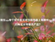 现在app那个软件能买球当前市面上有哪些App可以购买足球相关产品？