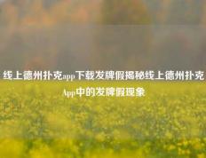 线上德州扑克app下载发牌假揭秘线上德州扑克App中的发牌假现象