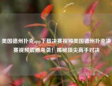 美国德州扑克app下载决赛视频美国德州扑克决赛视频震撼来袭！揭秘顶尖高手对决