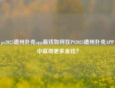 ps2025德州扑克app赢钱如何在PS2025德州扑克APP中赢得更多金钱？