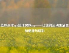 篮球买球app篮球买球app——让您的运动生活更加便捷与精彩