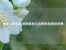米乐m6平台买球探索多元化的体育竞技世界