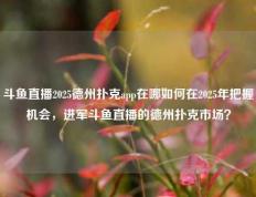 斗鱼直播2025德州扑克app在哪如何在2025年把握机会，进军斗鱼直播的德州扑克市场？