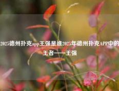 2025德州扑克app王强是谁2025年德州扑克APP中的王者——王强