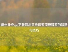 德州扑克app下载菲尔艾维探索顶级玩家的智慧与技巧