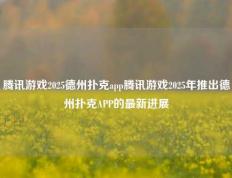 腾讯游戏2025德州扑克app腾讯游戏2025年推出德州扑克APP的最新进展