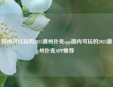 国内可以玩的2025德州扑克app国内可玩的2025德州扑克APP推荐