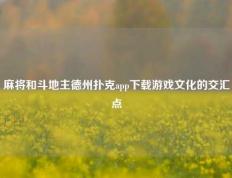 麻将和斗地主德州扑克app下载游戏文化的交汇点