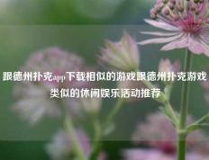 跟德州扑克app下载相似的游戏跟德州扑克游戏类似的休闲娱乐活动推荐