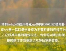 博狗bodog2025德州扑克app博狗BODOG2025德州扑克APP是一款以德州扑克为主要游戏的在线平台。它以其丰富的游戏玩法、专业的AI算法和便捷的操作体验受到了众多玩家的喜爱。