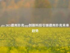 gto 2025德州扑克app创新科技引领德州扑克未来趋势