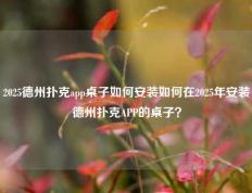 2025德州扑克app桌子如何安装如何在2025年安装德州扑克APP的桌子？