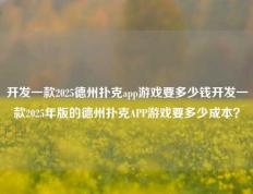 开发一款2025德州扑克app游戏要多少钱开发一款2025年版的德州扑克APP游戏要多少成本？