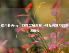 德州扑克app下载牌型赌现金一种充满魅力的赌博游戏