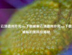 云顶德州扑克app下载破解云顶德州扑克app下载破解的黑科技揭秘