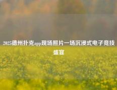 2025德州扑克app现场照片一场沉浸式电子竞技盛宴
