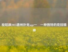 梭哈跟2025德州扑克app一樣一种独特的竞技精神