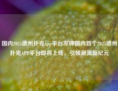 国内2025德州扑克app平台发牌国内首个2025德州扑克APP平台即将上线，引领潮流新纪元