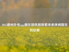 2025德州扑克app俱乐部执照探索未来休闲娱乐的边界