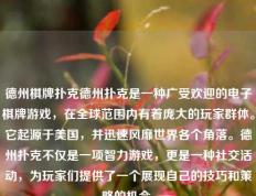 德州棋牌扑克德州扑克是一种广受欢迎的电子棋牌游戏，在全球范围内有着庞大的玩家群体。它起源于美国，并迅速风靡世界各个角落。德州扑克不仅是一项智力游戏，更是一种社交活动，为玩家们提供了一个展现自己的技巧和策略的机会。