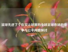 滚球先进了个在买让球算吗全球足球市场的竞争与公平问题探讨