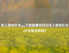 线上德州扑克app下载能赚钱吗在线上德州扑克APP中能否获利？