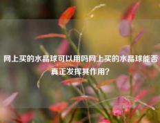 网上买的水晶球可以用吗网上买的水晶球能否真正发挥其作用？