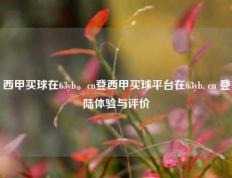 西甲买球在63yb。cn登西甲买球平台在63yb. cn 登陆体验与评价