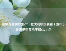意甲在哪买球集c77 tv意大利甲级联赛（意甲）在哪里购买电子版C77 TV？