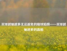 买球越输越多无法避免的赌球陷阱——买球越输越多的真相