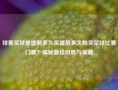 球赛买球是提前多久买提前多久购买足球比赛门票？揭秘最佳时机与策略
