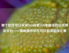 哪个软件可以买球2021探索2021年最佳的在线博彩平台——揭秘哪些软件可以购买足球比赛