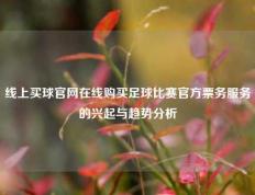 线上买球官网在线购买足球比赛官方票务服务的兴起与趋势分析