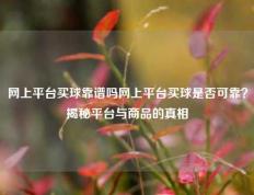 网上平台买球靠谱吗网上平台买球是否可靠？揭秘平台与商品的真相