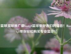 篮球买球推广徽haotg8篮球爱好者们的福音！Haotg8带你轻松购买专业篮球！