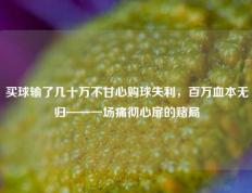 买球输了几十万不甘心购球失利，百万血本无归——一场痛彻心扉的赌局