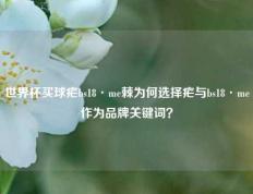 世界杯买球疟bs18·me棘为何选择疟与bs18·me作为品牌关键词？