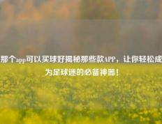那个app可以买球好揭秘那些款APP，让你轻松成为足球迷的必备神器！