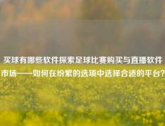 买球有哪些软件探索足球比赛购买与直播软件市场——如何在纷繁的选项中选择合适的平台？