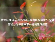 欧洲杯买球app别1369典me欧洲杯买球APP - 全新体验，为你带来不一样的足球盛宴